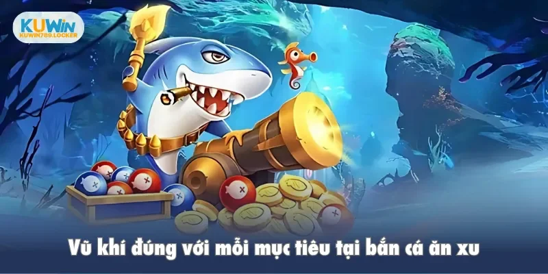 Bắn Cá Ăn Xu Kuwin - Bí Quyết Rinh Thưởng Lớn Về Tay Vũ khí đúng với mỗi mục tiêu tại bắn cá ăn xu